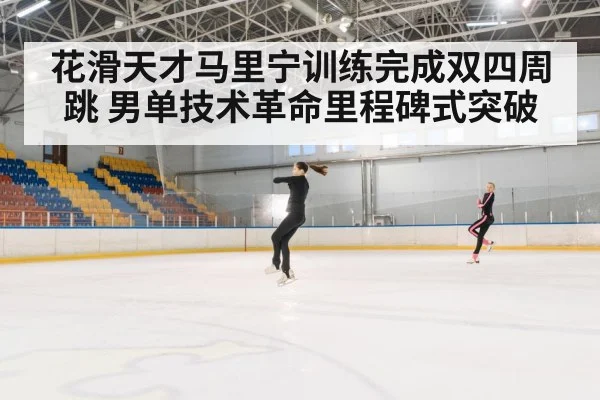 花滑天才马里宁训练完成双四周跳 男单技术革命里程碑式突破