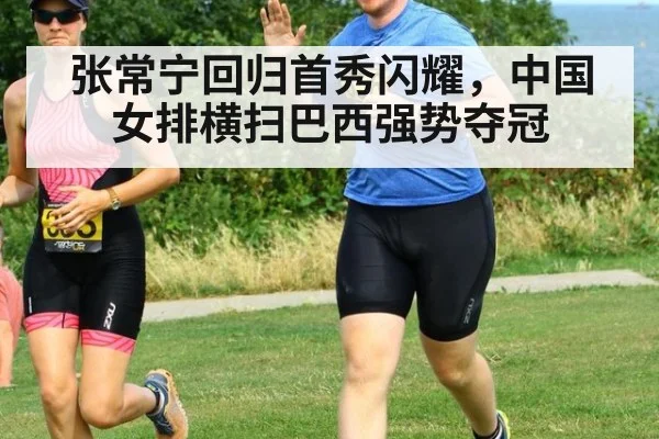张常宁回归首秀闪耀，中国女排横扫巴西强势夺冠