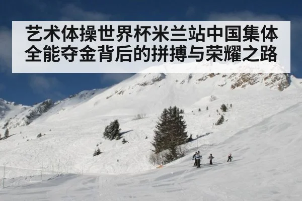 艺术体操世界杯米兰站中国集体全能夺金背后的拼搏与荣耀之路