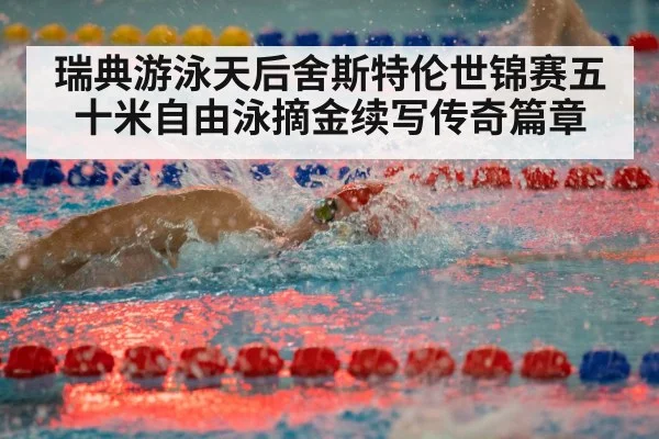 瑞典游泳天后舍斯特伦世锦赛五十米自由泳摘金续写传奇篇章