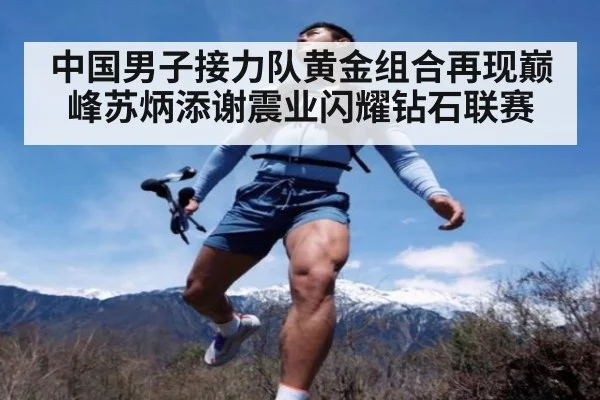 中国男子接力队黄金组合再现巅峰苏炳添谢震业闪耀钻石联赛