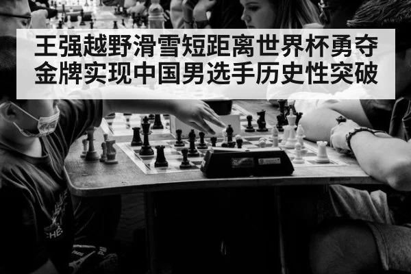 王强越野滑雪短距离世界杯勇夺金牌实现中国男选手历史性突破