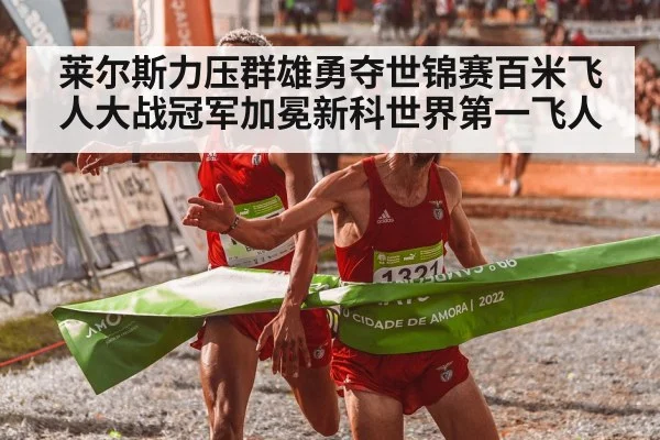 莱尔斯力压群雄勇夺世锦赛百米飞人大战冠军加冕新科世界第一飞人