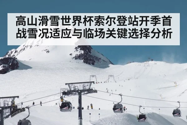 高山滑雪世界杯索尔登站开季首战雪况适应与临场关键选择分析