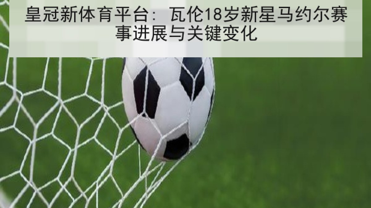 皇冠新体育平台: 瓦伦18岁新星马约尔赛事进展与关键变化 皇冠新体育平台: 瓦伦18岁新星马约尔赛事进展与关键变化