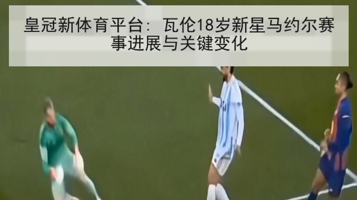 皇冠新体育平台: 瓦伦18岁新星马约尔赛事进展与关键变化 皇冠新体育平台: 瓦伦18岁新星马约尔赛事进展与关键变化